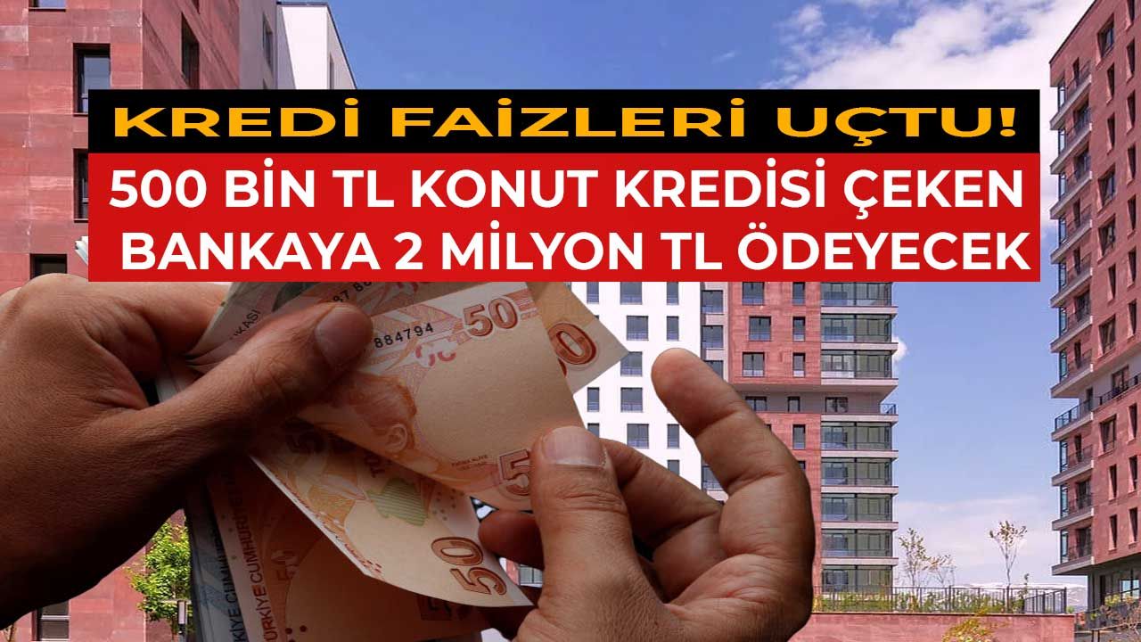 Bu faiz oranları ve fiyatlarla kredi çekip ev almak mantıklı mı? 500 Bin TL konut kredisi çeken bankaya 2 milyon TL ödeyecek 1