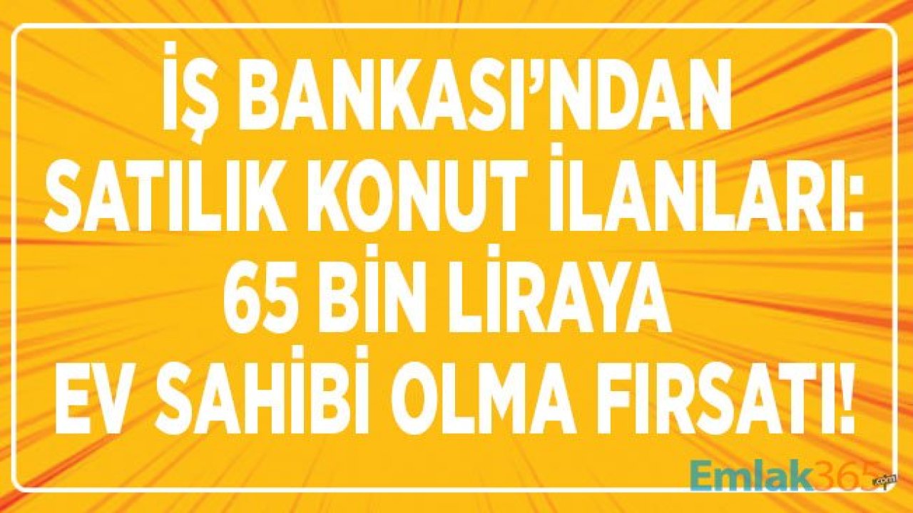 İş Bankası 65 Bin Liradan Başlayan Fiyatlarla Yeni Satılık Daire ve Konut İlanları Yayımladı!