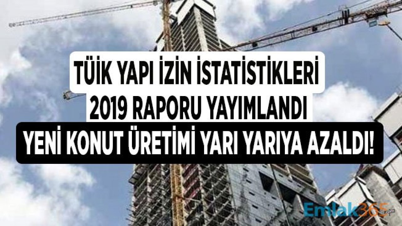 TÜİK Yapı İzin İstatistikleri Raporu 2019 Yayımlandı! Yeni Konut Üretimi Yarı Yarıya Azaldı!