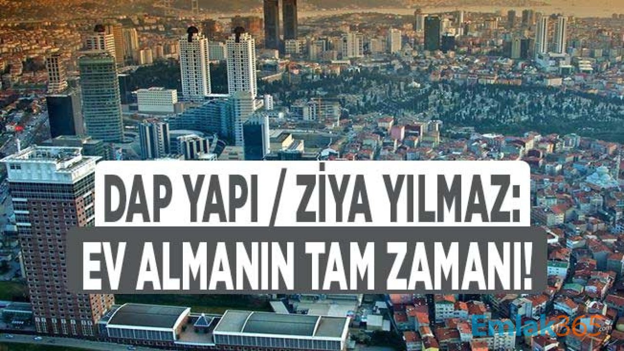 DAP Yapı / Ziya Yılmaz: Gayrimenkul Yatırımı İçin İlk Alan Kazanır, Ev Almanın Tam Zamanı!