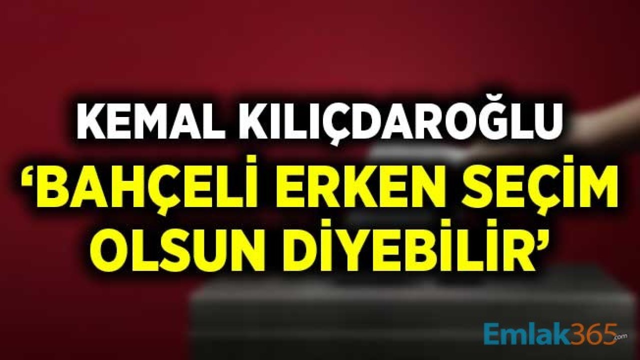 Kemal Kılıçdaroğlu: Sayın Bahçeli Erken Seçim Olsun Diyebilir