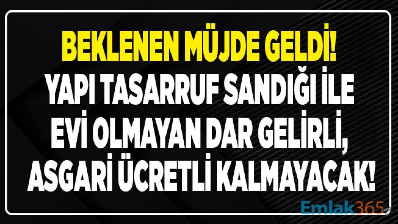 Yapı Tasarruf Sandığı İle Dar Gelirliler, Asgari Ücretli Çalışanlar Devlet Desteği İle Ev Sahibi Olacak!