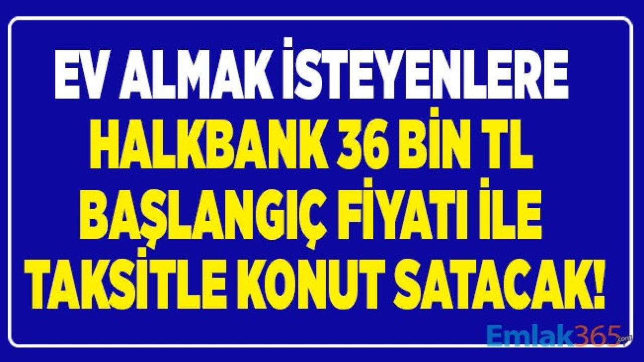 Halkbank 36 Bin Liradan Başlayan Fiyatlarla 180 Ay Vadeli Konut Satış İlanları Yayımladı!