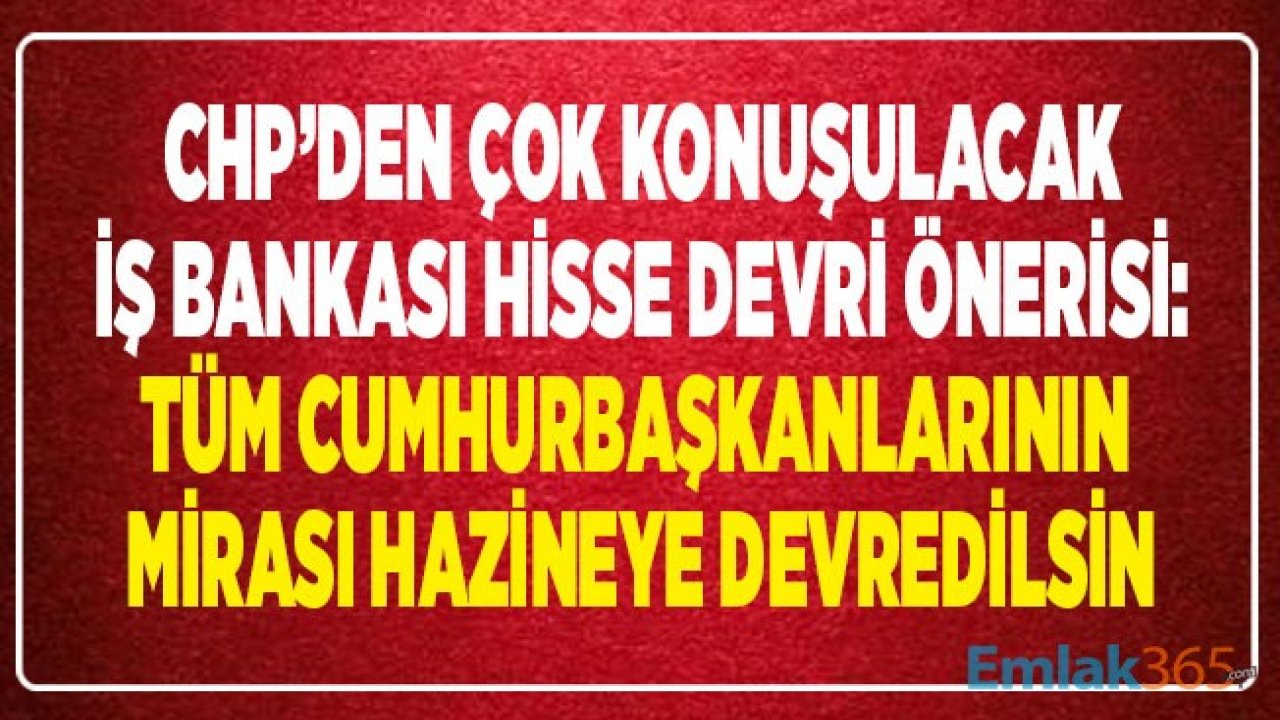 CHP'den Çok Konuşulacak İş Bankası Hisse Devri Önerisi: Tüm Cumhurbaşkanlarının Mirası Hazineye Devredilsin!