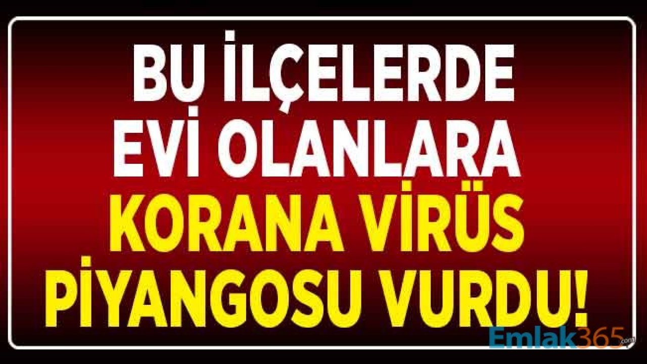 Bu İlçelerde Evi Olanlara Corana Virüsü Piyangosu Vurdu! Konut Fiyatları En Çok Artan İlçeler Belli Oldu!