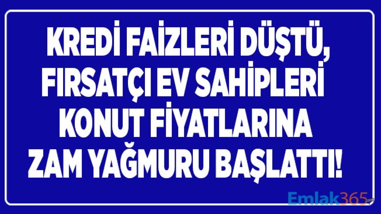 Kredi Faizleri Düştü, Fırsatçı Ev Sahipleri Konut Fiyatlarına Zam Yağmuru Başlattı, Emlakçılar Uyardı!