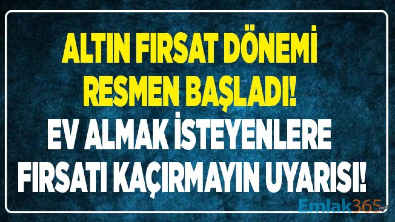 Ev Almak İsteyenler İçin Altın Fırsat Dönemi Başladı! Bir Daha Bu Fırsatı Bulamayabilirsiniz