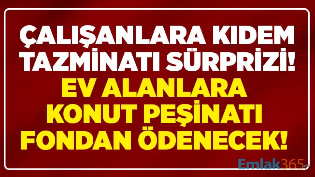 Çalışana Kıdem Tazminatı Sürprizi! Ev Alan İşçiye, Çalışana Konut Peşinatı Kıdem Tazminatı Fonu Üzerinden Ödenecek