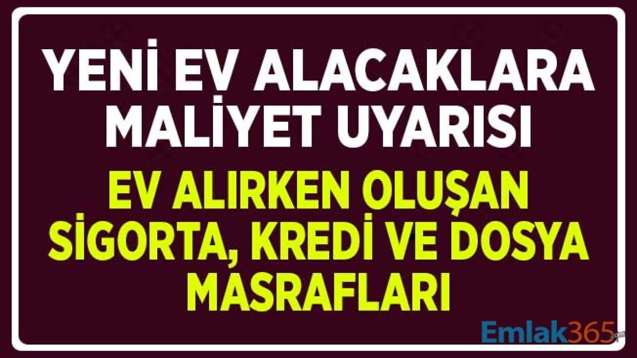 Ev Alacaklara Maliyet Uyarısı! İşte Ev Alırken Oluşan Tüm Sigorta ve Dosya Masrafları