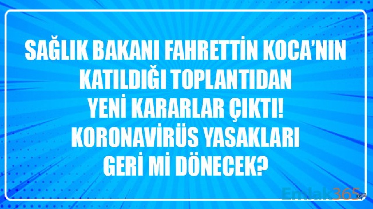 Sağlık Bakanı Fahrettin Koca'nın Katıldığı Toplantıdan Yeni Kararlar Çıktı! Koronavirüs Yasakları Geri Mi Dönecek?