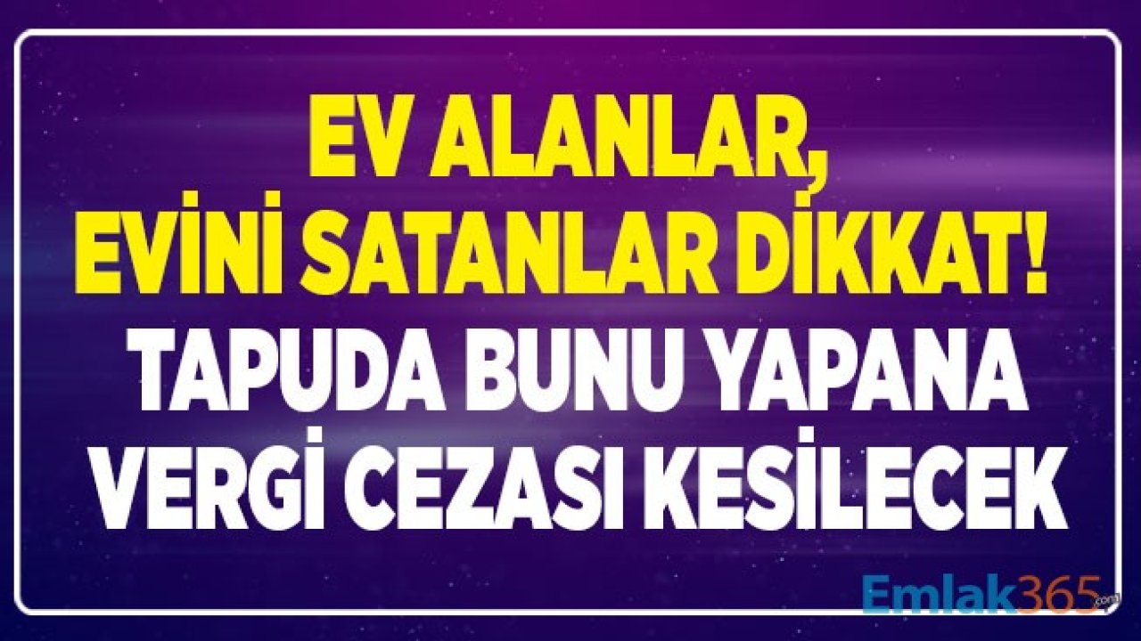 Ev Alıp Satanlara, Konut Kredisi Çekenlere Tapu Satış Bedeli ve Rayiç Bedel Uyarısı Geldi! Emlak Bedeli Değerinin Altında Gösterilirse Cezası Çok Büyük Olacak