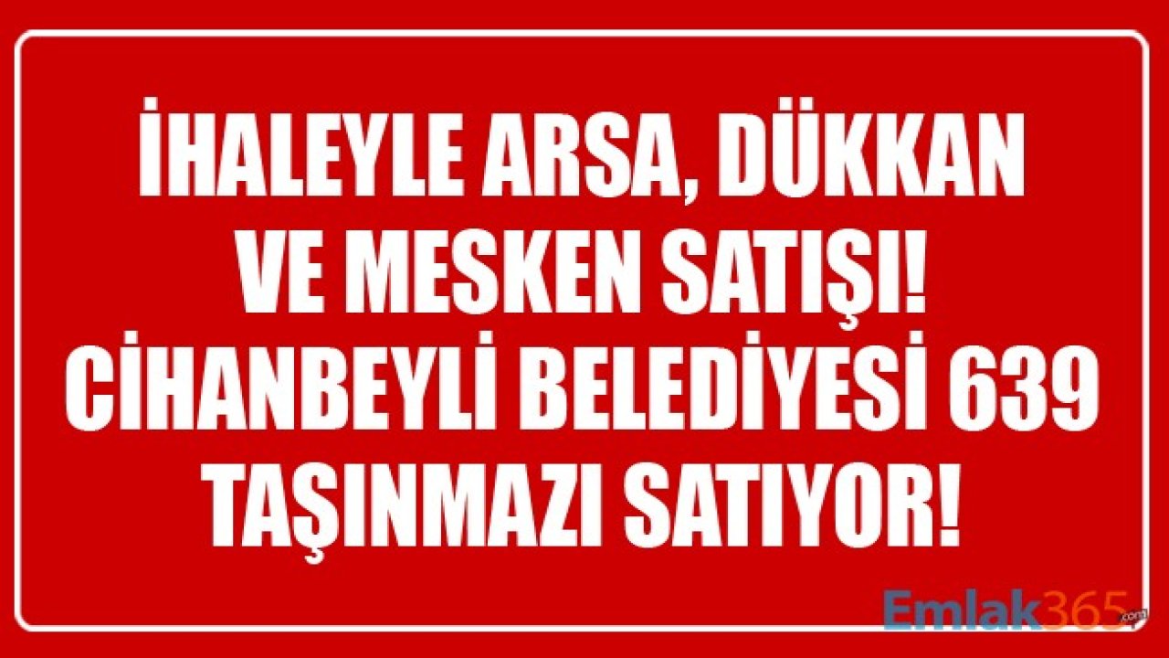 İhaleyle Dükkan, Arsa Ve Mesken Satışı! Konya Cihanbeyli Belediyesi 639 Taşınmazı İhaleyle Satacak!