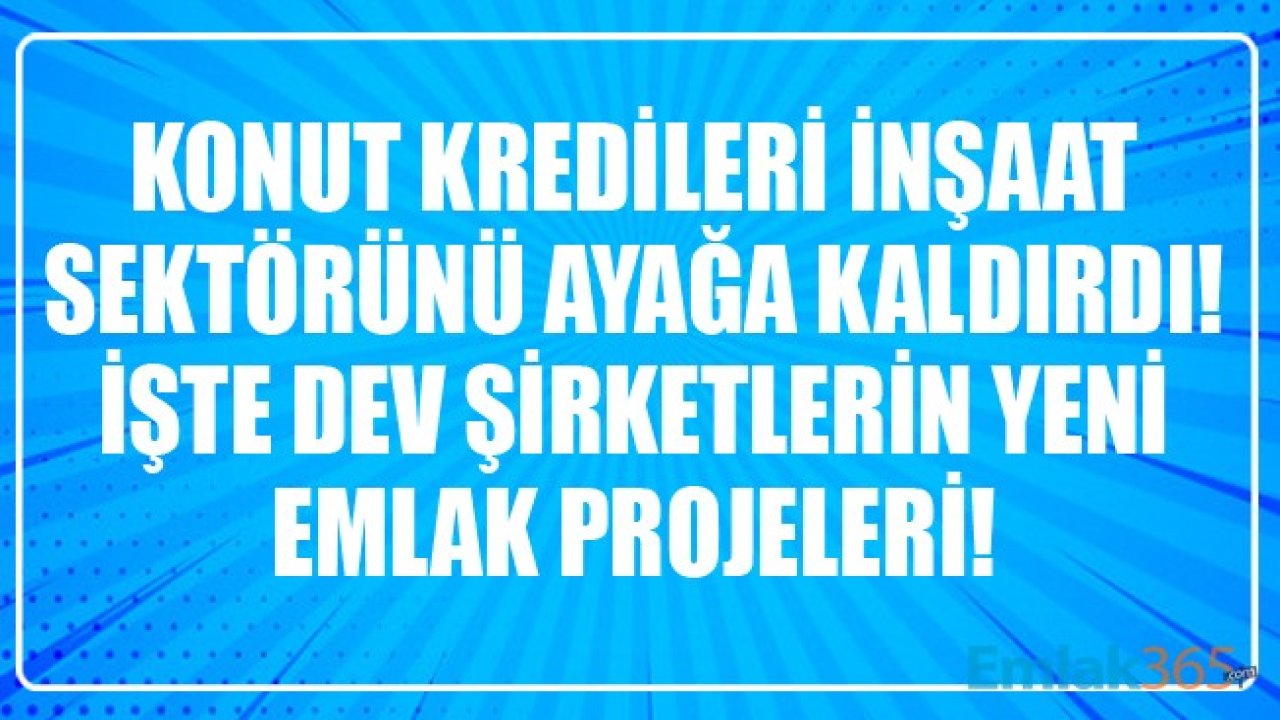 Konut Kredileri İnşaat Sektörünü Ayağa Kaldırdı! İşte Dev Şirketlerin Yeni Emlak Projeleri!