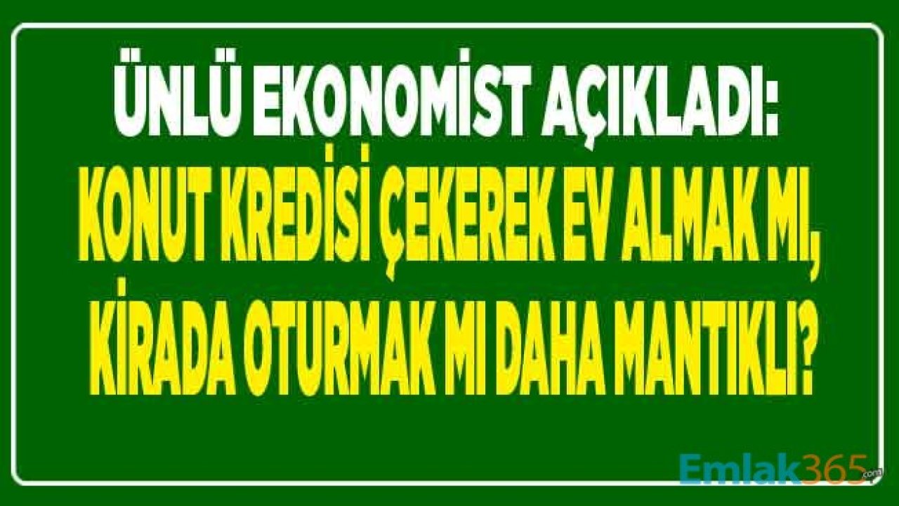 Ünlü Ekonomist Değerlendirdi: Uzman Analizi İle Konut Kredisi Çekerek Ev Almak Mı, Kirada Kalmak Mı Mantıklı?