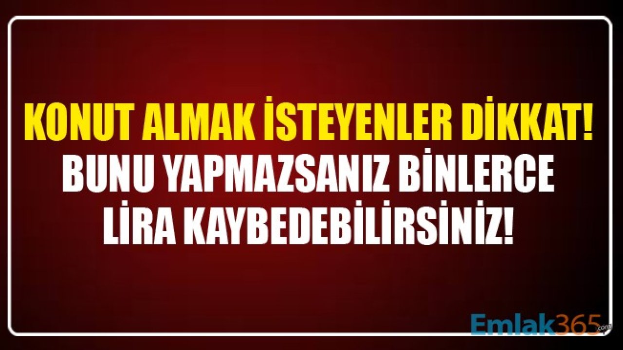 Konut Almak İsteyenler Dikkat! Bunu Yapmazsanız Binlerce Lira Kaybedebilirsiniz!