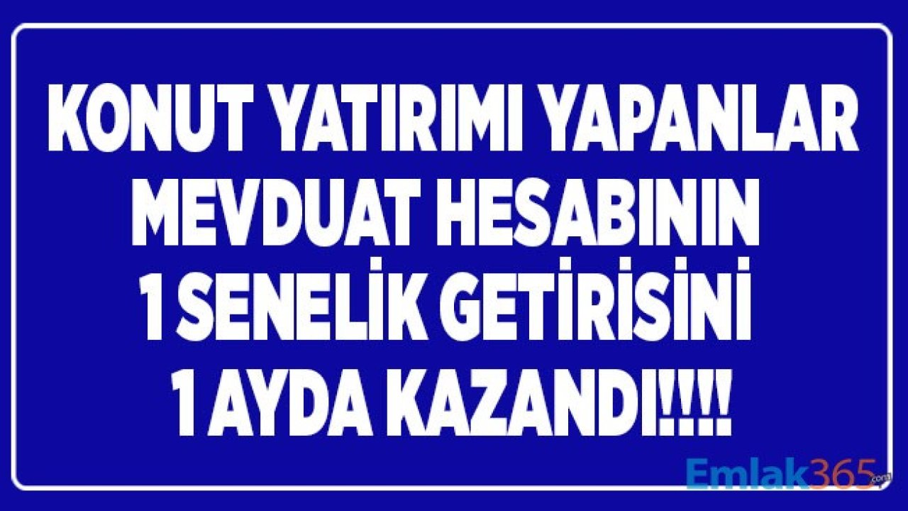 Konut Yatırımı Yapanlar Mevduat Hesabı ile Parasını Faize Yatıranların 1 Yılda Kazanacağı Parayı 1 Ayda Kazandı!