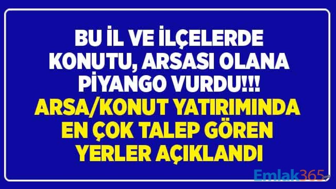 Bu İl ve İlçelerde Evi, Arsası Olana Piyango Vurdu! En Çok Konut ve Arsa Aranan Yatırımlık Değerli Bölgeler Açıklandı