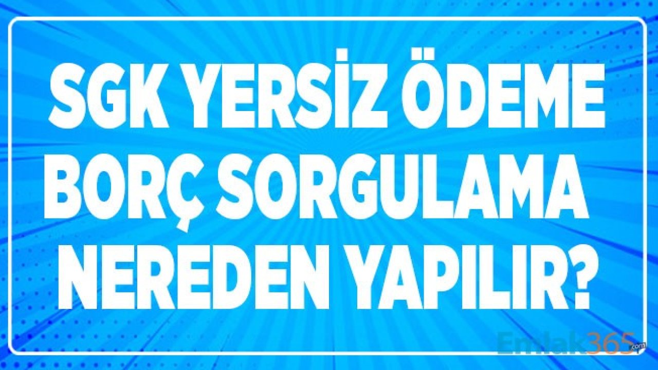 SGK Yersiz Ödeme Borç Sorgulama Nereden, Nasıl Yapılır?