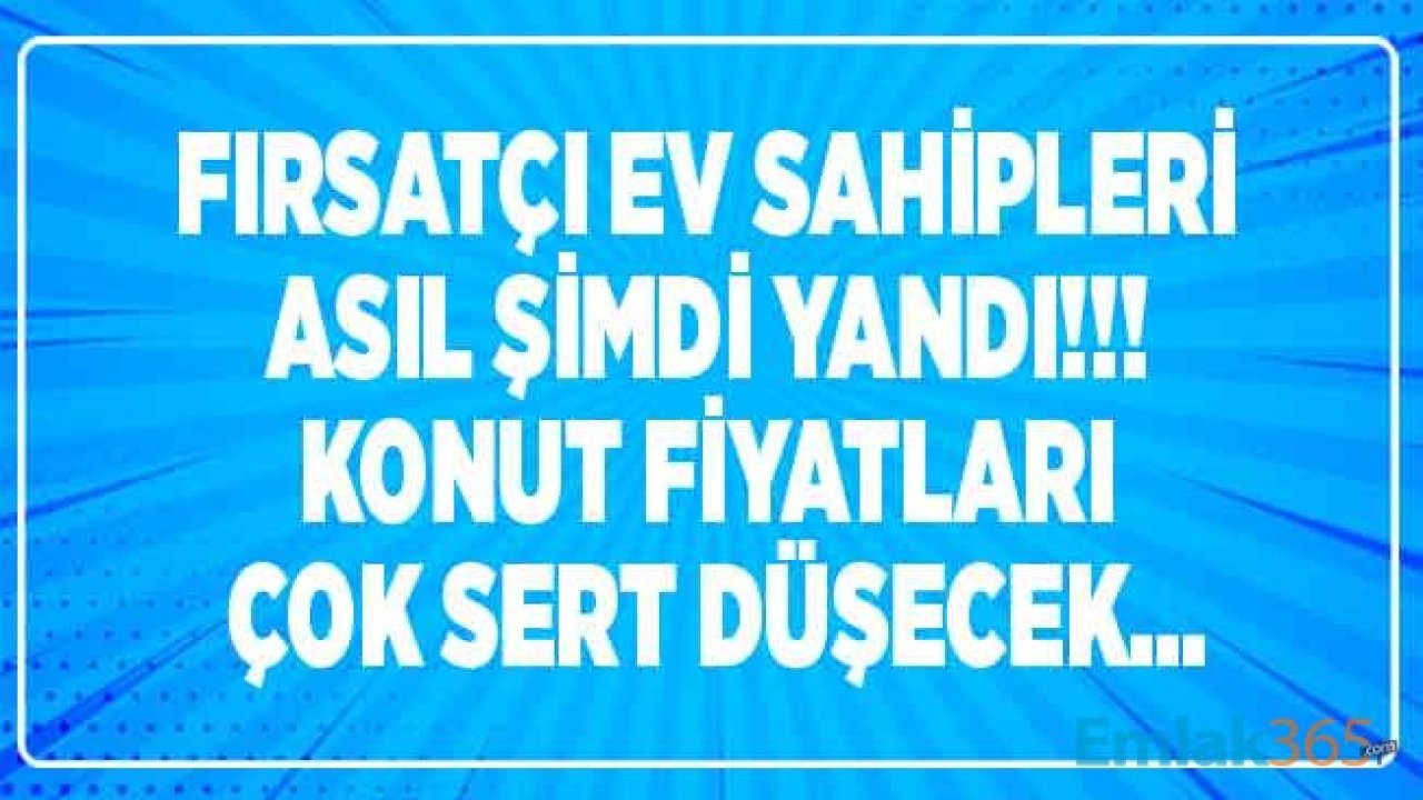 Fırsatçı Ev Sahipleri Asıl Şimdi Yandı! İkiye Katlanan Konut Fiyatları Çok Sert Düşecek, Evini Satamayanlar Mecburen Fiyat Düşürecek