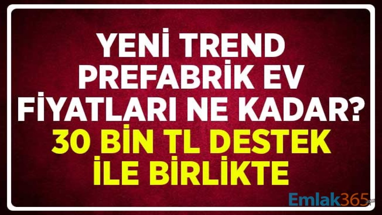 Yeni Trend Prefabrik Ev Fiyatları Ne Kadar? Koşulları Sağlayanlara 30 Bin TL Destek Ödeniyor