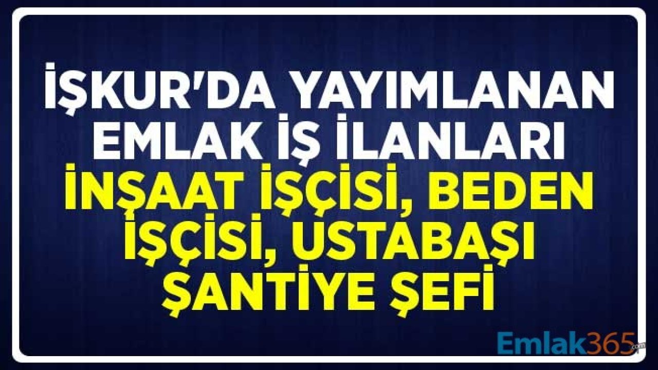 İŞKUR'da Yayımlanan Emlak İş İlanları: İnşaat İşçisi, Beden İşçisi, Ustabaşı, Şantiye Şefi