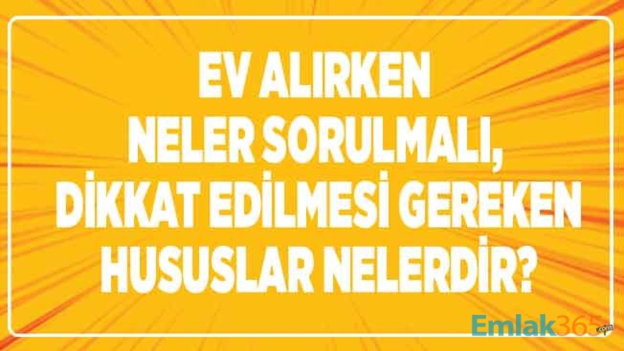 Ev Alırken Neler Sorulmalı, Dikkat Edilmesi Gereken Hususlar Neledir?