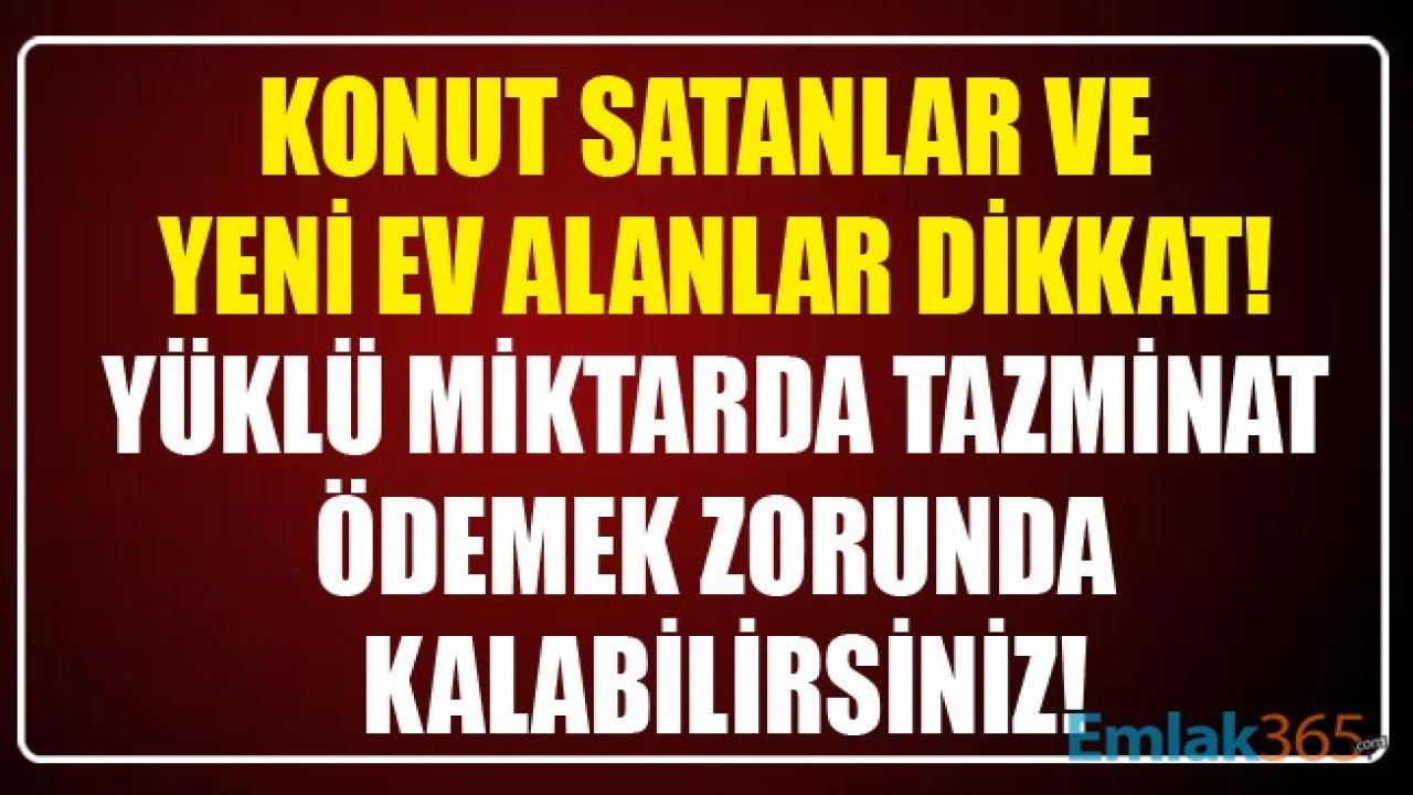 Konut Satanlar Ve Yeni Ev Alanlar Dikkat! Yüklü Miktarda Tazminat Ödemek Zorunda Kalabilirsiniz!