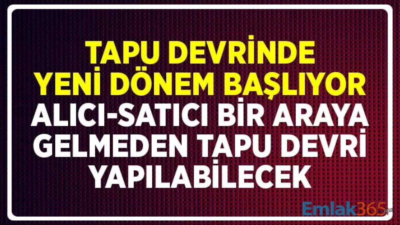 Tapu Devrinde Yeni Uygulama! Alıcı ve Satıcılar Bir Araya Gelmeden Satış Yapılabilecek