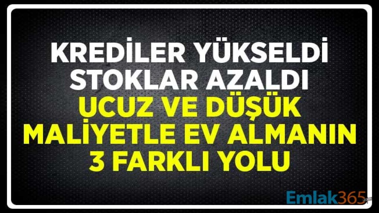 Krediler Yükseldi, Stoklar Azaldı! Ucuz ve Düşük Maliyetle Ev Almanın 3 Farklı Yolu