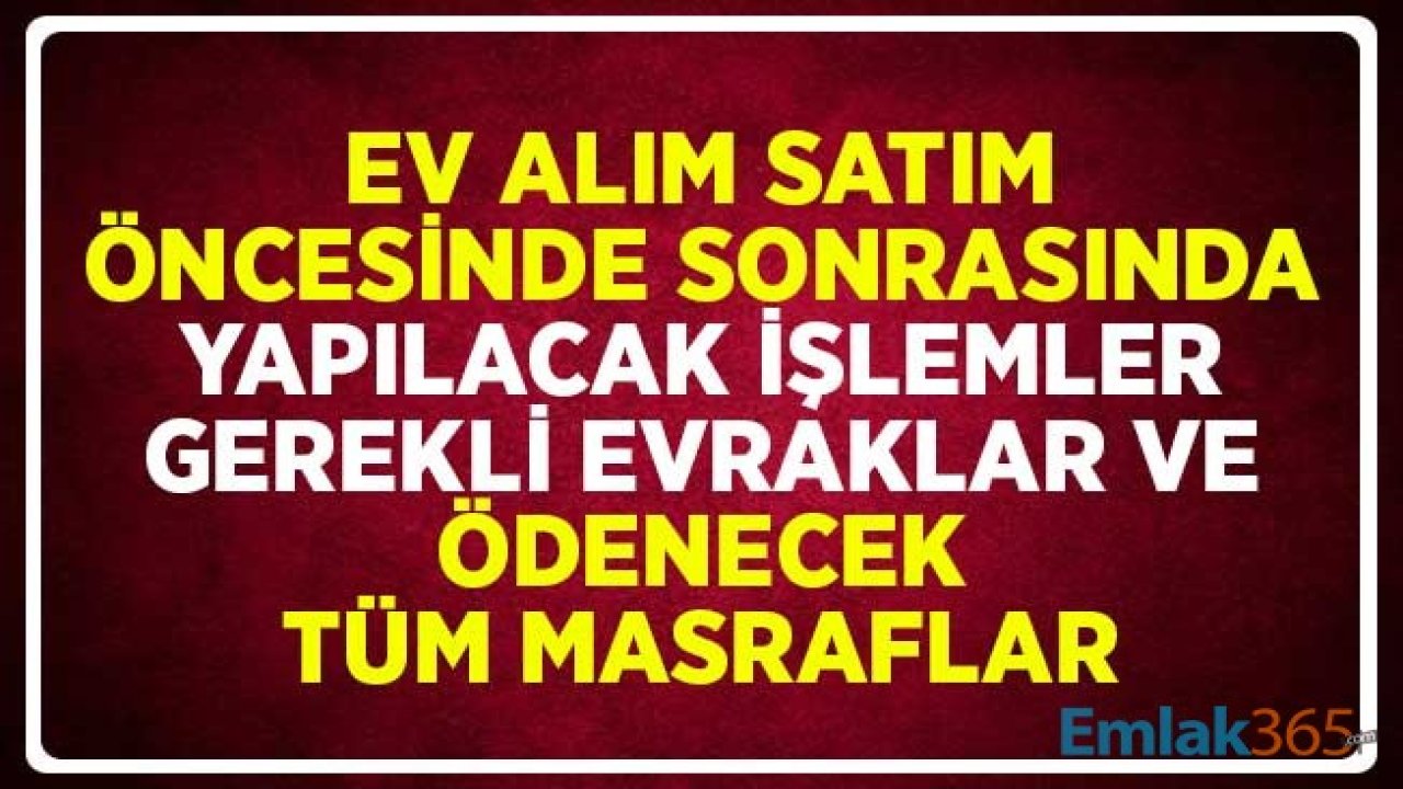 Ev Alım Satım Öncesinde, Sonrasında Yapılacak İşlemler, Gerekli Evraklar ve Ödenecek Tüm Masraflar