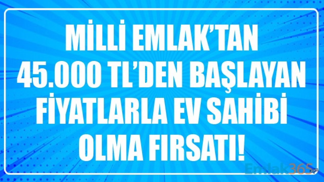 45.000 TL'den Başlayan Fiyatlarla Ev Sahibi Olma Fırsatı! Milli Emlak Genel Müdürlüğü Hazine'ye Ait Konutları İhaleyle Satıyor!