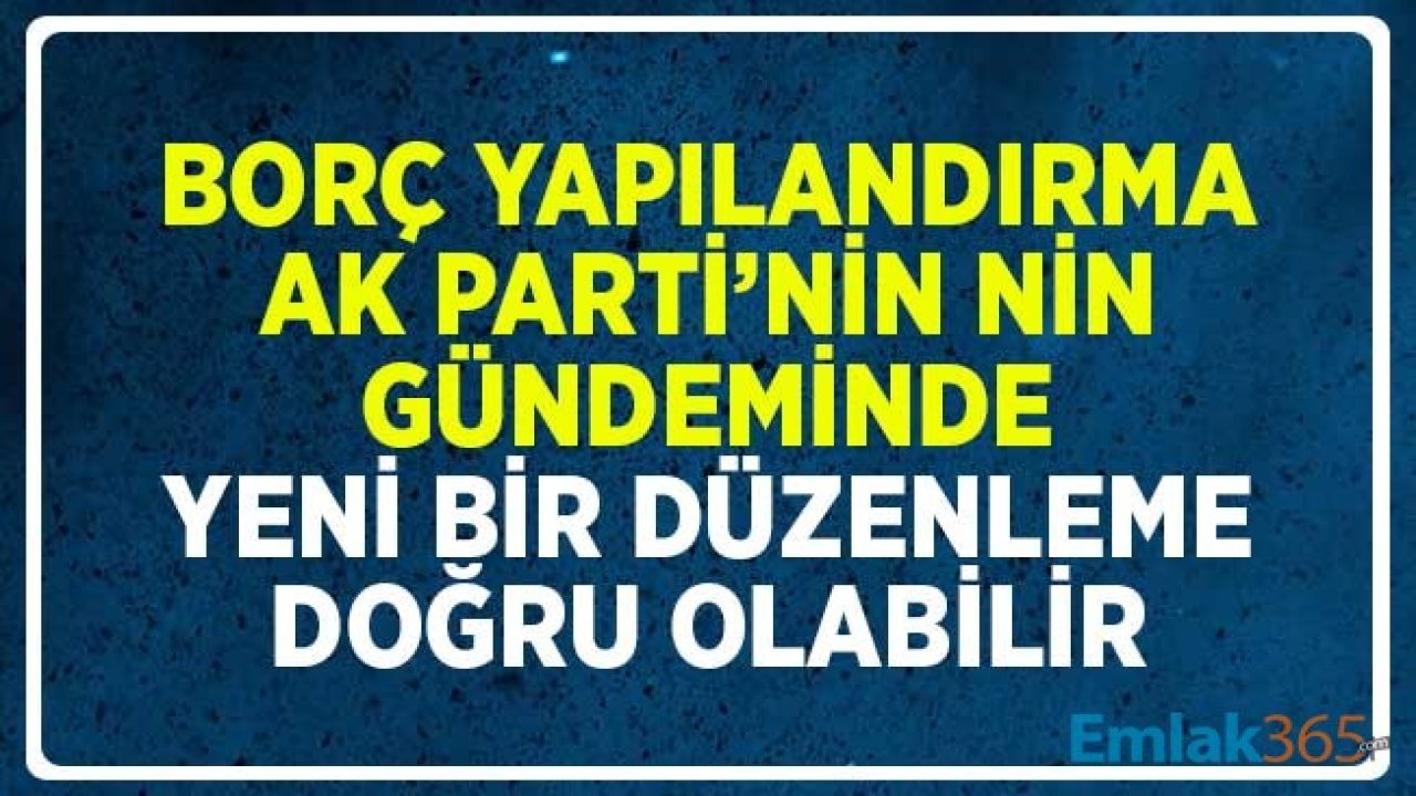 Borç Yapılandırma AK Partinin Gündeminde! Yeni Düzenleme Doğru Olabilir