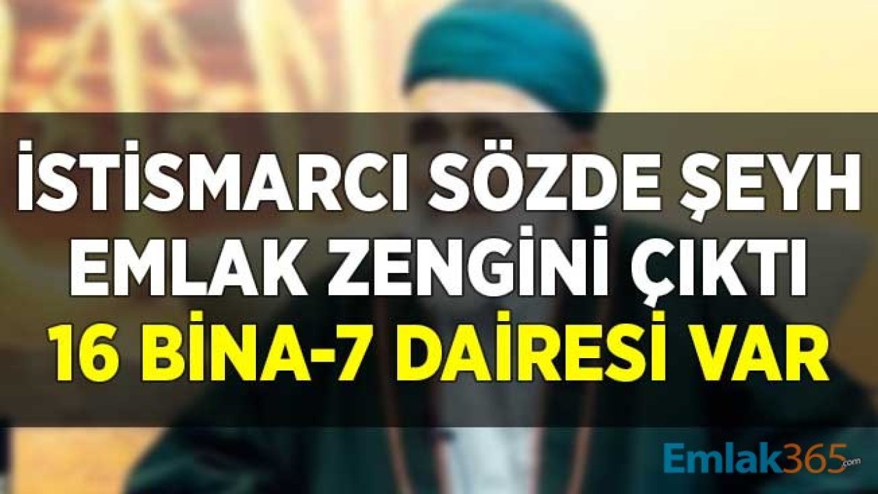 İstismarcı Sözde Şeyh Emlak Zengini Çıktı! 16 Bina 7 Arsası Var