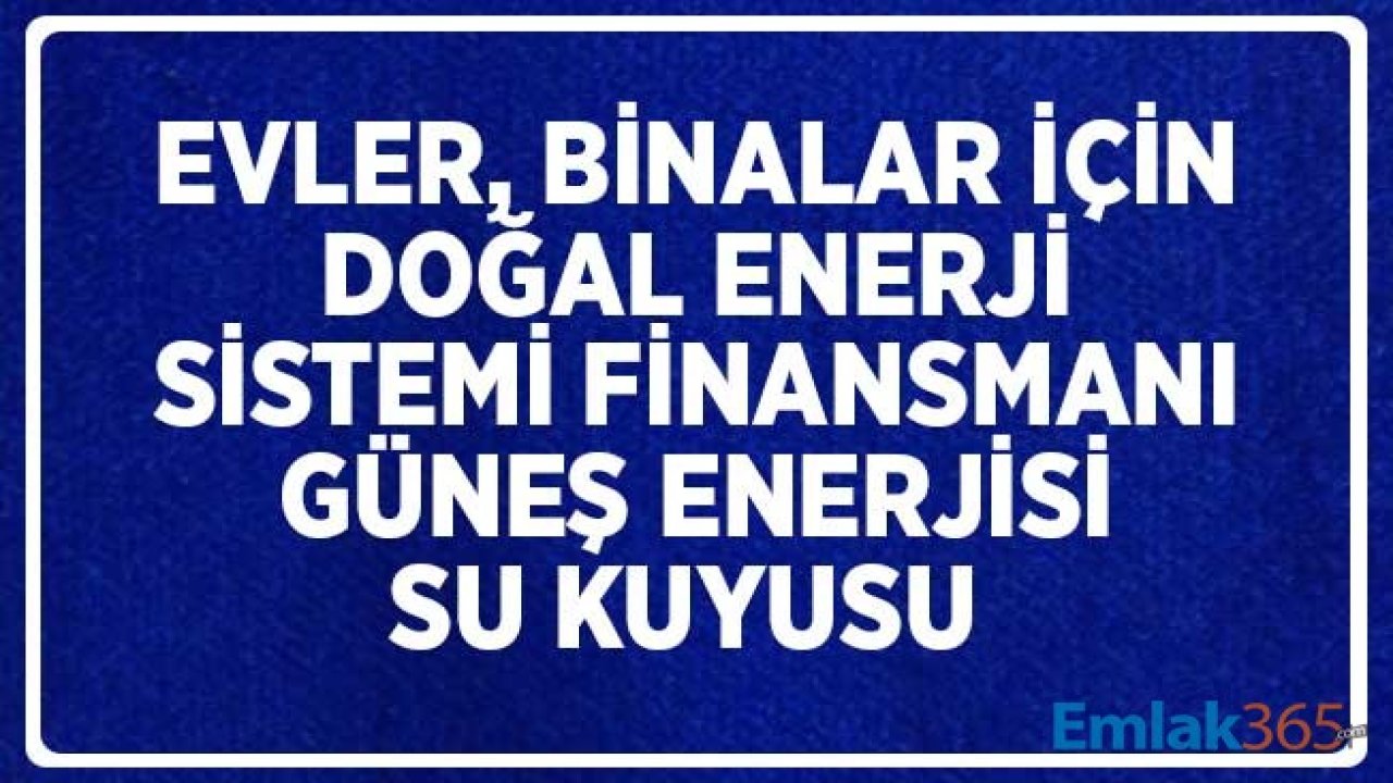 Evler, Binalar için Doğal Enerji Sistemi Finansmanı! Güneş Enerjisi, Su Kuyusu