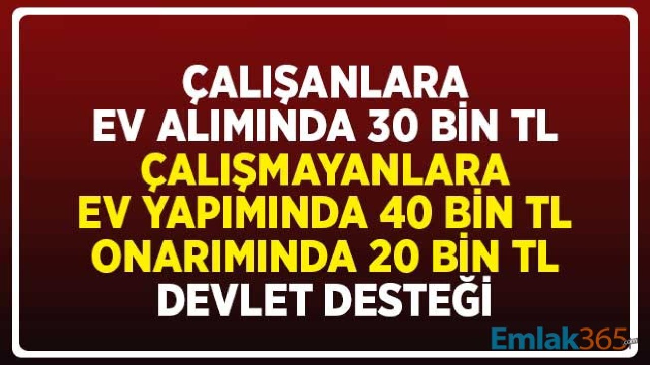 Çalışanlara Ev Alımında 30 Bin TL, Çalışmayanlara Ev Yapımında 40 Bin TL, Onarımında 20 Bin TL Devlet Desteği