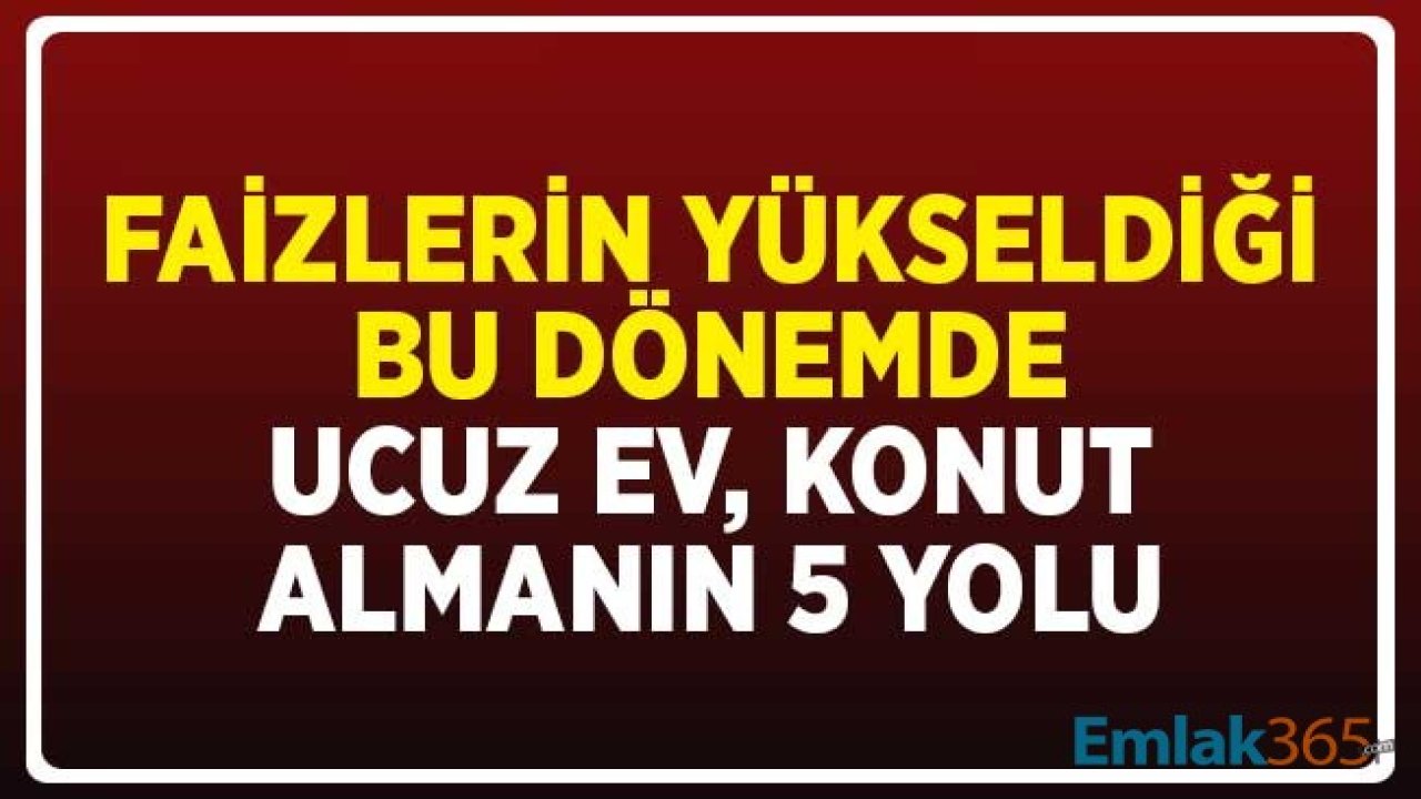 Faizlerin Yükseldiği Bu Dönemde Ucuz Konut Almanın 5 Yolu