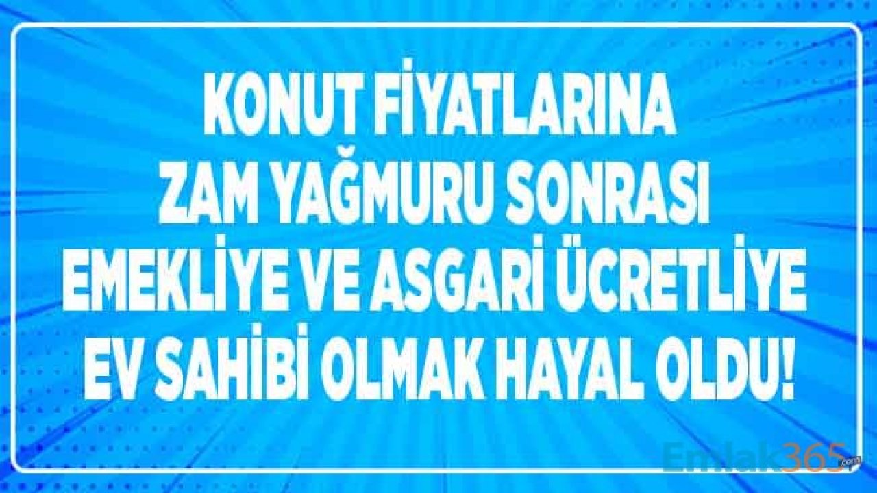 Konut Fiyatlarına Zam Üstüne Zam Geldi, Emekli ve Asgari Ücretliler İçin Ev Sahibi Olmak Hayal Oldu!