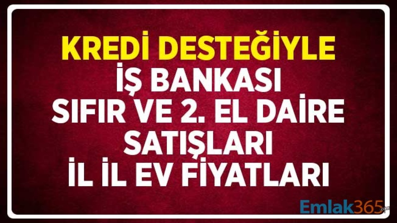 Kredi Desteğiyle İş Bankası Sıfır ve İkinci El Daire Satışları! Şehir Şehir Ev Fiyatları