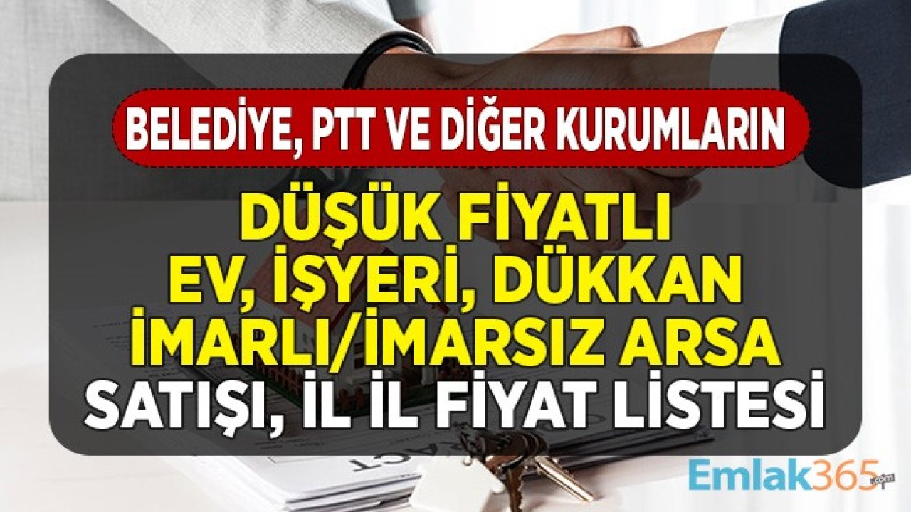 Belediyelerden, PTT, Bakanlıklardan, İl Müdürlüklerinden Düşük Fiyatlı Konut, Dükkan, İmarlı İmarsız Arsa Satışı! İl İl Fiyat Listeleri