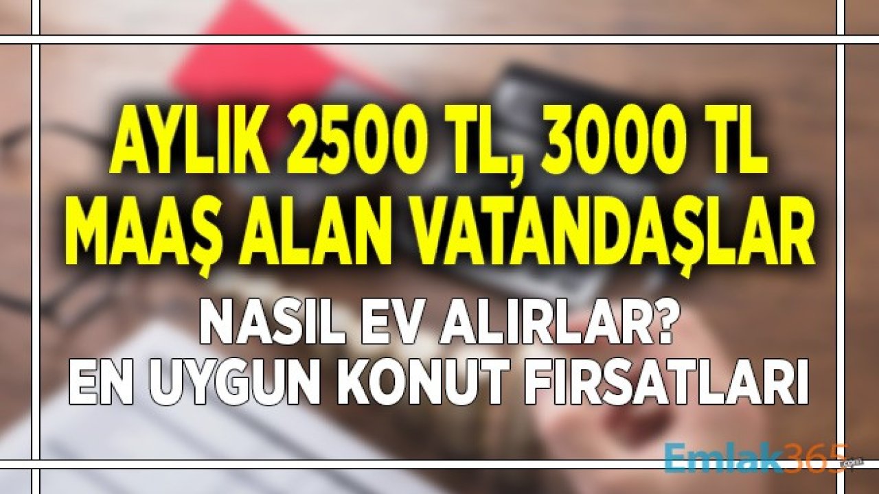 Aylık 2.500 TL, 3.000 TL, 4.000 TL Maaşla Çalışanlar Nasıl Ev Sahibi Olur? En Uygun Konut Fırsatları