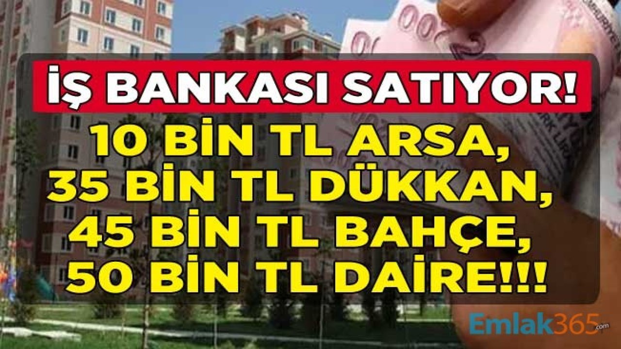 İş Bankası Satıyor! 10 Bin TL Arsa, 35 Bin TL Dükkan, 45 Bin TL Bahçe, 50 Bin Lira Daire Sahibi Olma Fırsatı