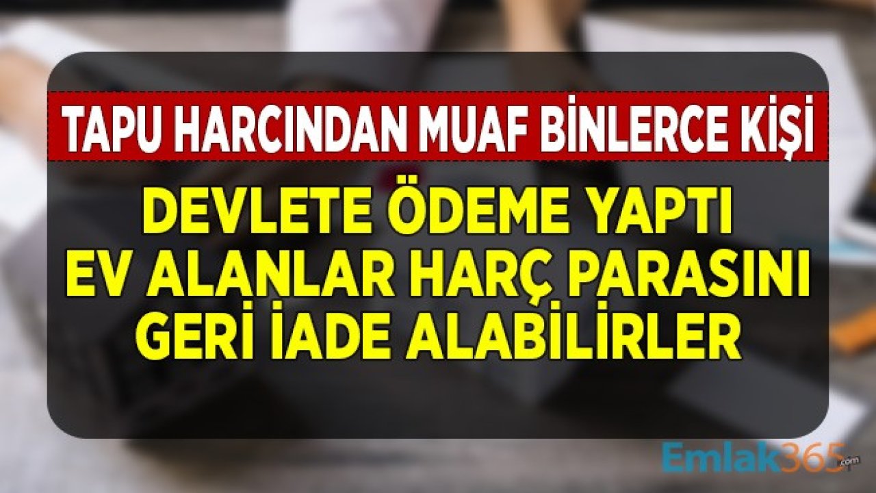 Tapu Harcından Muaf Binlerce Kişi Devlete Ödeme Yaptı! Ev Alanlar Harçları Geri İade Alabilirler