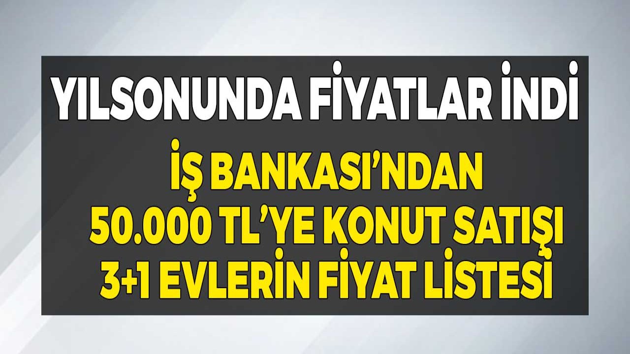 Yılsonunda Fiyatlar İndi! İş Bankası'ndan 50 Bin TL'ye Daire Satışı, 3+1, 2+1, 1+1 Ev Fiyat Listeleri