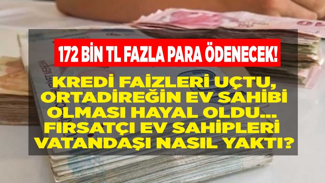 Fırsatçı Ev Sahipleri Vatandaşı Yaktı! Konut Kredisi Faizi Yükseldi, Orta Direğin Ev Sahibi Olması Hayal Oldu