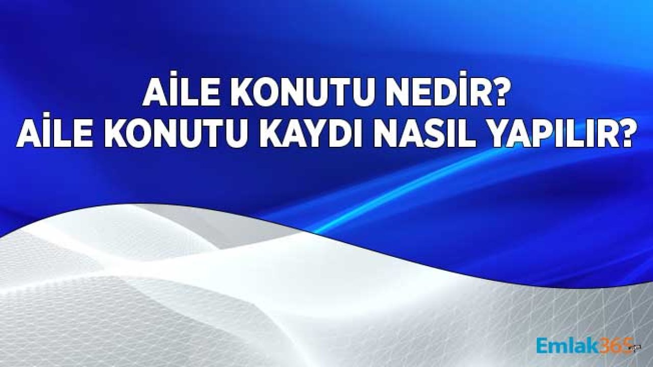 Aile Konutu Nedir? Aile Konutu Kayıt İşlemleri Nasıl Yapılır?