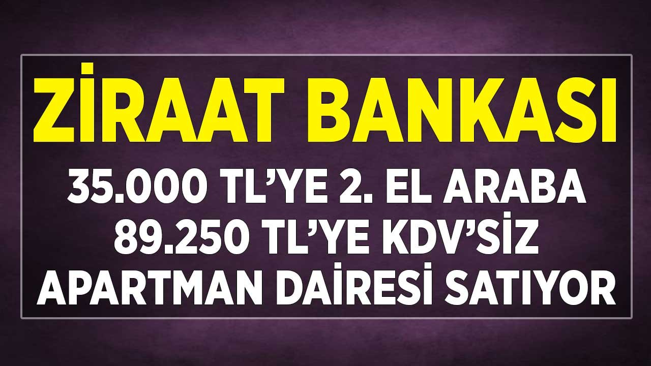 Ziraat Bankası 35 Bin TL'ye 2. El Araba, KDV'siz 89 Bin 250 TL'ye Apartman Dairesi Satıyor