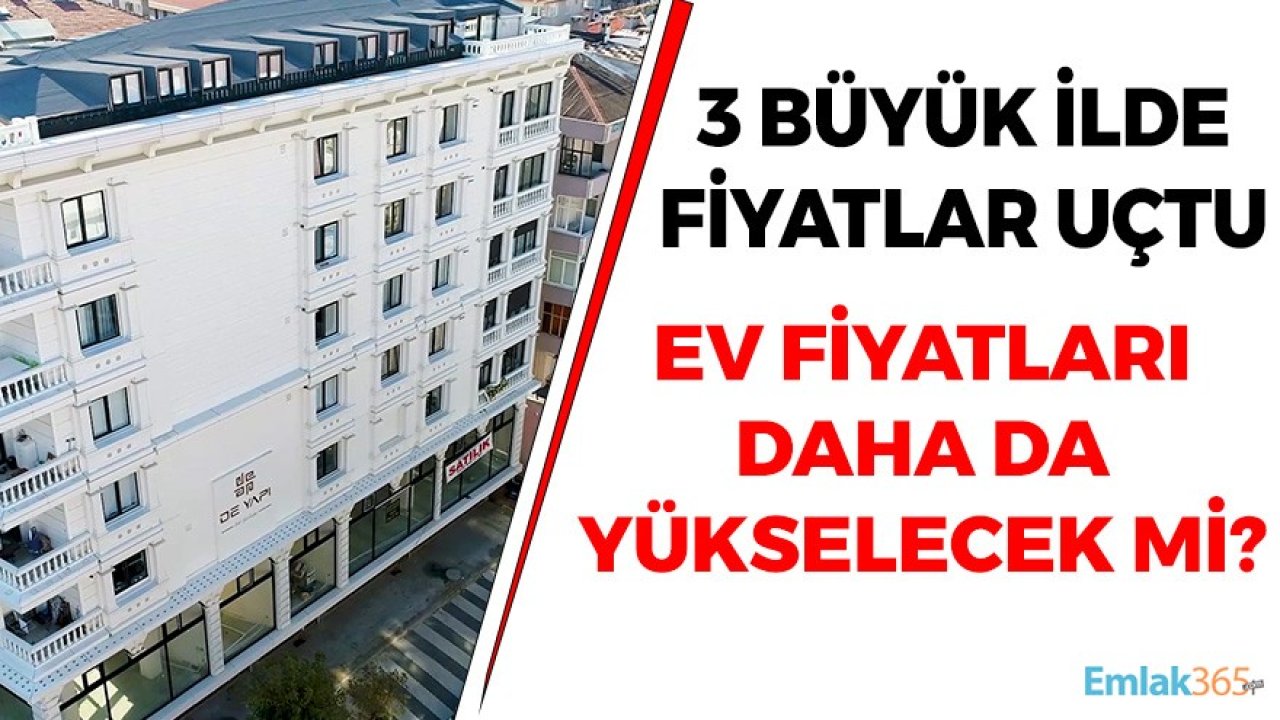 3 Büyük Kentte Ev Fiyatları Sıçradı! Konutta Fiyatlar Daha Ne Kadar Yükselecek?