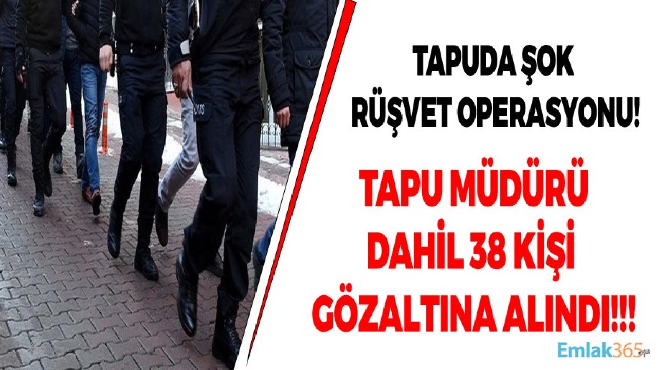 Son Dakika Tapuda Rüşvet Operasyonu: Tapu Müdürü Dahil 38 Kişi Gözaltına  Alındı!