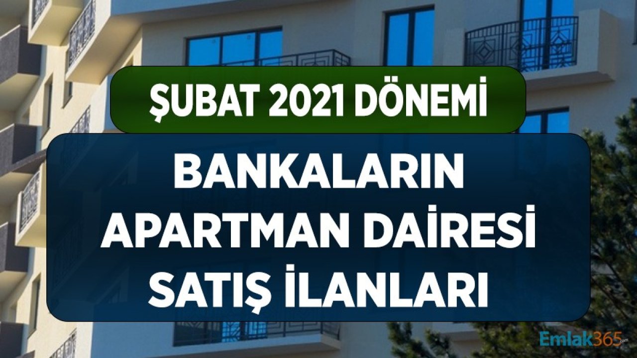 Bankaların Apartman Dairesi Satışları Şubat 2021 İlanları