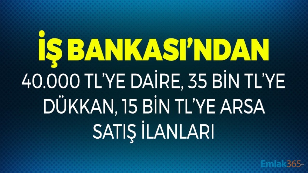 İş Bankası'ndan 40 Bin TL'ye Daire, 35 Bin TL'ye Dükkan, 15 Bin TL'ye Arsa Satışı